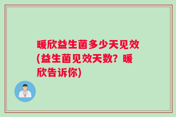 暖欣益生菌多少天见效(益生菌见效天数？暖欣告诉你)