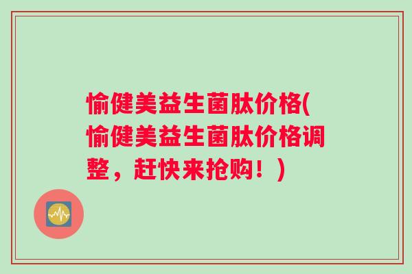 愉健美益生菌肽价格(愉健美益生菌肽价格调整，赶快来抢购！)