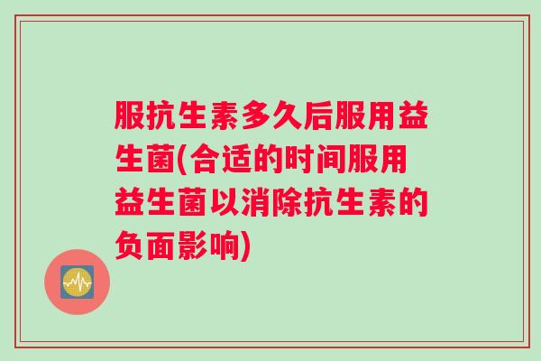 服抗生素多久后服用益生菌(合适的时间服用益生菌以消除抗生素的负面影响)