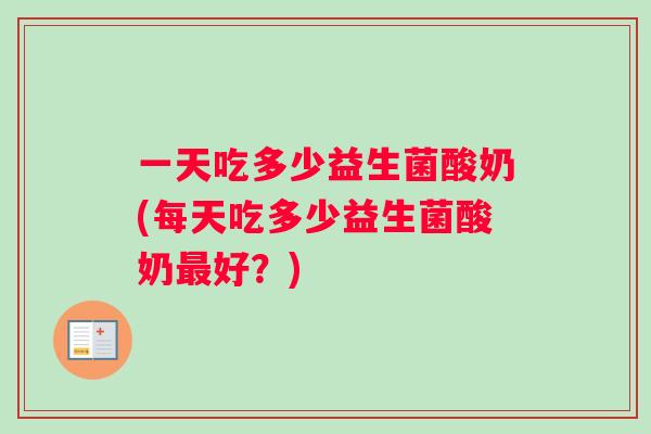 一天吃多少益生菌酸奶(每天吃多少益生菌酸奶最好？)