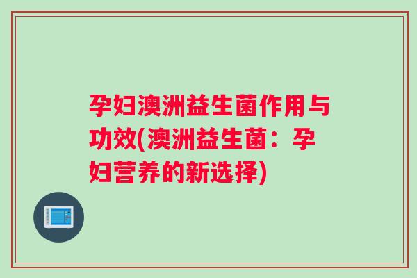 孕妇澳洲益生菌作用与功效(澳洲益生菌：孕妇营养的新选择)
