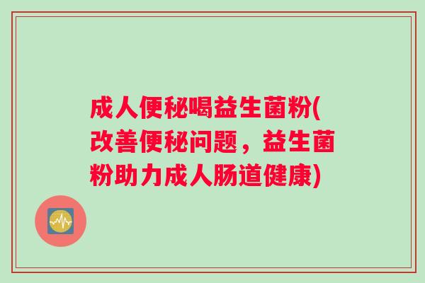 成人便秘喝益生菌粉(改善便秘问题，益生菌粉助力成人肠道健康)