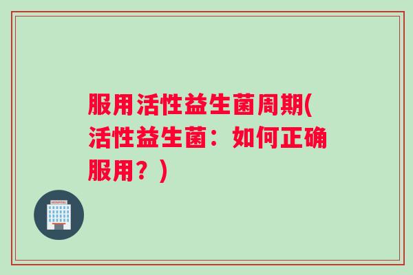 服用活性益生菌周期(活性益生菌：如何正确服用？)