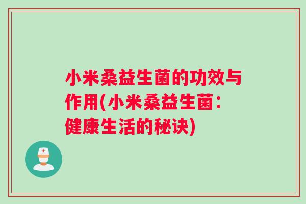 小米桑益生菌的功效与作用(小米桑益生菌:健康生活的秘诀) 小米桑益生菌的功效与作用(小米桑益生菌:健康生活的秘诀)