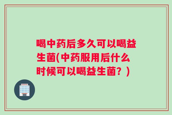 喝中药后多久可以喝益生菌(中药服用后什么时候可以喝益生菌？)
