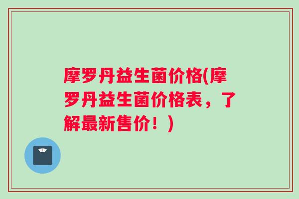 摩罗丹益生菌价格(摩罗丹益生菌价格表，了解最新售价！)
