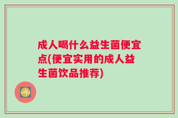 成人喝什么益生菌便宜点(便宜实用的成人益生菌饮品推荐) 成人喝什么益生菌便宜点(便宜实用的成人益生菌饮品推荐)