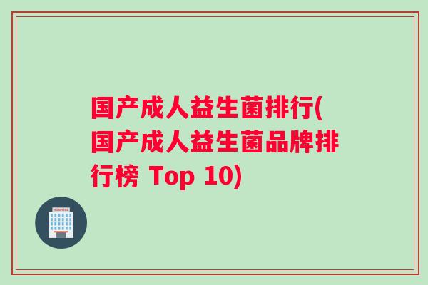 国产成人益生菌排行(国产成人益生菌品牌排行榜 Top 10)