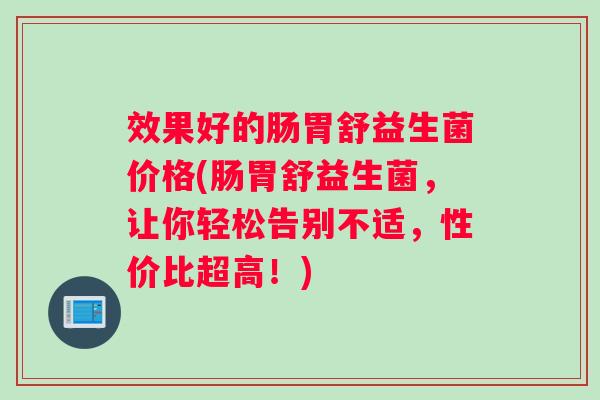 效果好的肠胃舒益生菌价格(肠胃舒益生菌，让你轻松告别不适，性价比超高！)