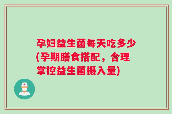 孕妇益生菌每天吃多少(孕期膳食搭配,合理掌控益生菌摄入量) 孕妇益生菌每天吃多少(孕期膳食搭配,合理掌控益生菌摄入量)