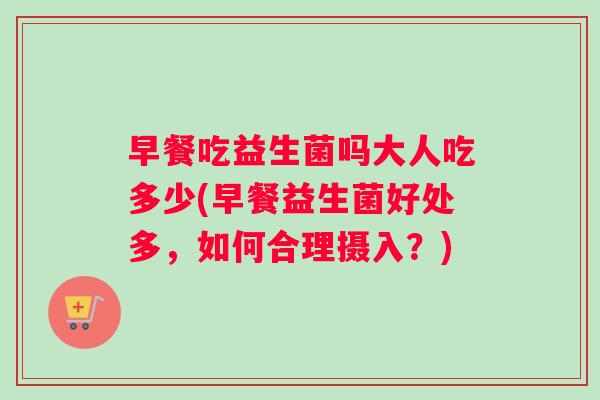 早餐吃益生菌吗大人吃多少(早餐益生菌好处多，如何合理摄入？)