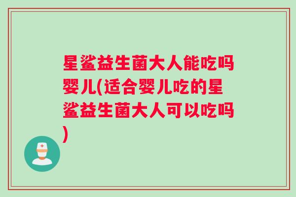 星鲨益生菌大人能吃吗婴儿(适合婴儿吃的星鲨益生菌大人可以吃吗)