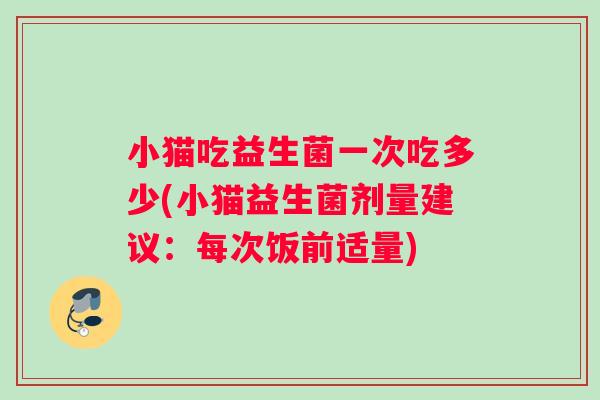 小猫吃益生菌一次吃多少(小猫益生菌剂量建议：每次饭前适量)