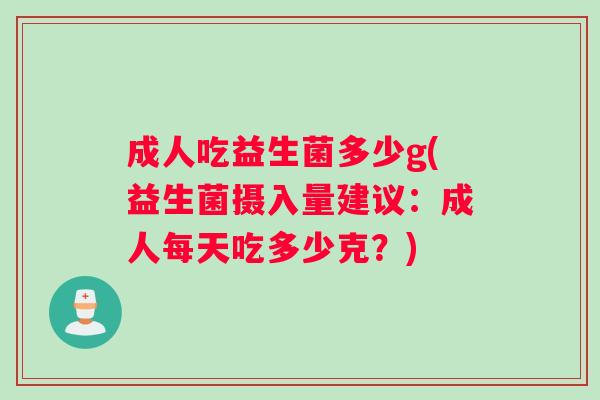 成人吃益生菌多少g(益生菌摄入量建议：成人每天吃多少克？)