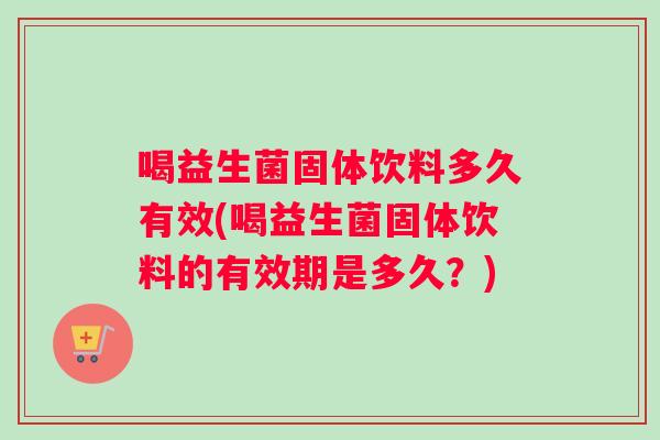 喝益生菌固体饮料多久有效(喝益生菌固体饮料的有效期是多久?) 喝益生菌固体饮料多久有效(喝益生菌固体饮料的有效期是多久?)