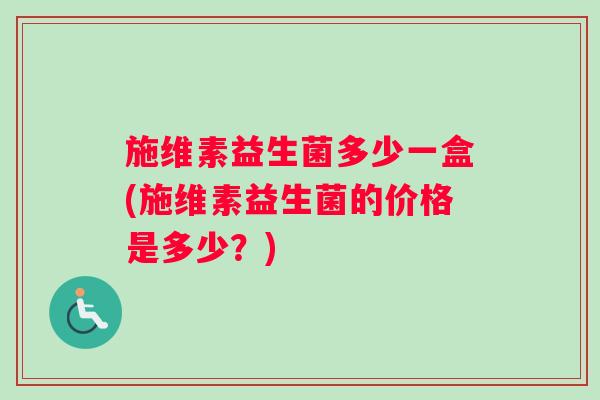 施维素益生菌多少一盒(施维素益生菌的价格是多少?) 施维素益生菌多少一盒(施维素益生菌的价格是多少?)