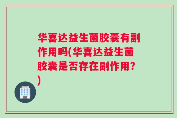 华喜达益生菌胶囊有副作用吗(华喜达益生菌胶囊是否存在副作用？)