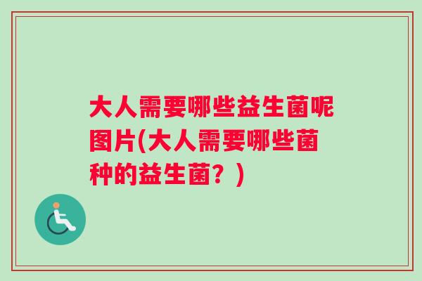 大人需要哪些益生菌呢图片(大人需要哪些菌种的益生菌？)