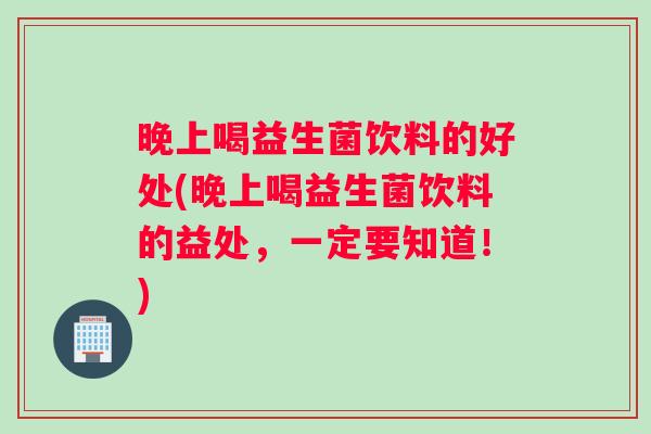 晚上喝益生菌饮料的好处(晚上喝益生菌饮料的益处，一定要知道！)