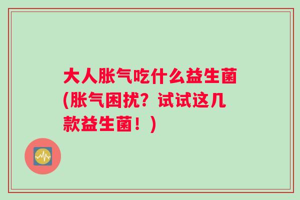 大人吃什么益生菌(困扰?试试这几款益生菌!) 大人吃什么益生菌(困扰?试试这几款益生菌!)