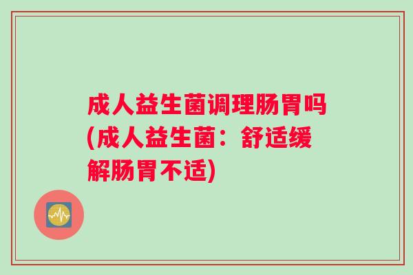 成人益生菌调理肠胃吗(成人益生菌：舒适缓解肠胃不适)