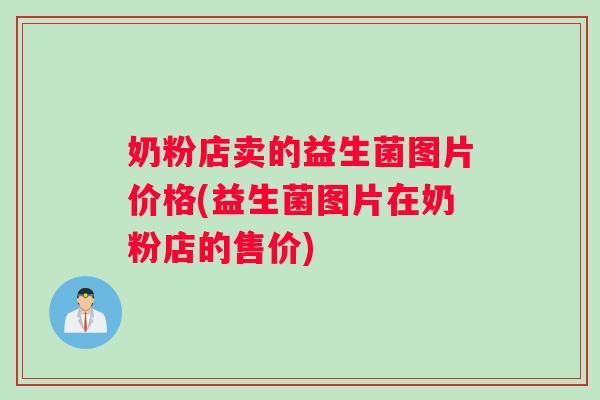 奶粉店卖的益生菌图片价格(益生菌图片在奶粉店的售价)