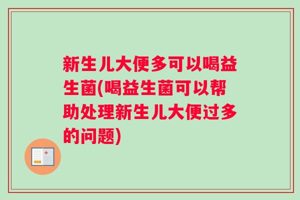 新生儿大便多可以喝益生菌(喝益生菌可以帮助处理新生儿大便过多的问题)
