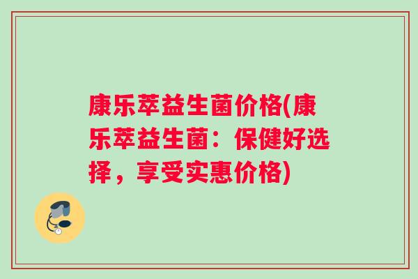 康乐萃益生菌价格(康乐萃益生菌:保健好选择,享受实惠价格) 康乐萃益生菌价格(康乐萃益生菌:保健好选择,享受实惠价格)