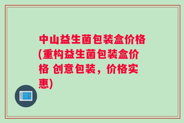 中山益生菌包装盒价格(重构益生菌包装盒价格 创意包装，价格实惠)