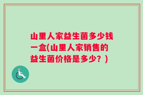 山里人家益生菌多少钱一盒(山里人家销售的益生菌价格是多少？)