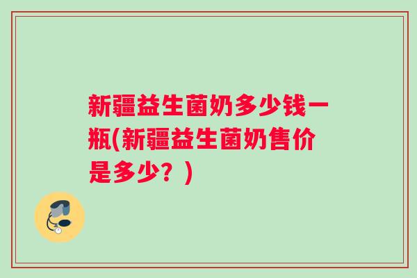 新疆益生菌奶多少钱一瓶(新疆益生菌奶售价是多少？)