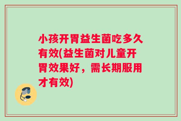 小孩开胃益生菌吃多久有效(益生菌对儿童开胃效果好，需长期服用才有效)