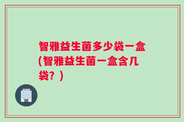智雅益生菌多少袋一盒(智雅益生菌一盒含几袋？)