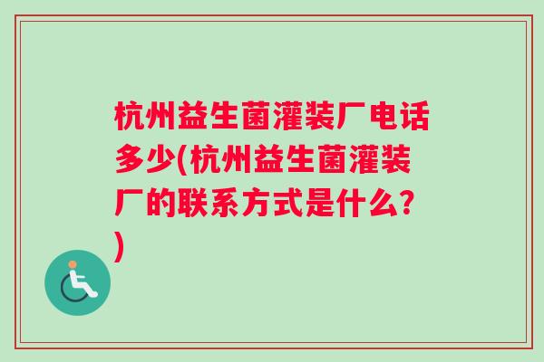 杭州益生菌灌装厂电话多少(杭州益生菌灌装厂的联系方式是什么？)