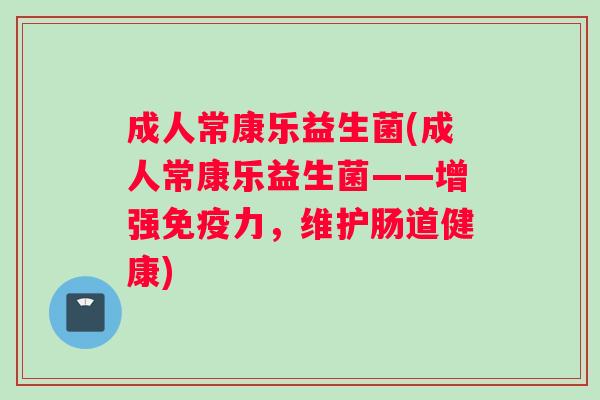 成人常康乐益生菌(成人常康乐益生菌——增强免疫力，维护肠道健康)