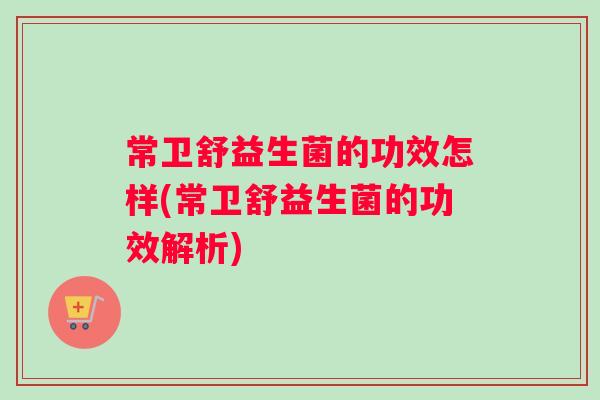常卫舒益生菌的功效怎样(常卫舒益生菌的功效解析)