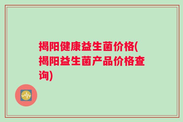揭阳健康益生菌价格(揭阳益生菌产品价格查询)