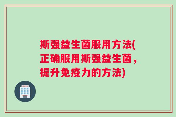 斯强益生菌服用方法(正确服用斯强益生菌，提升免疫力的方法)