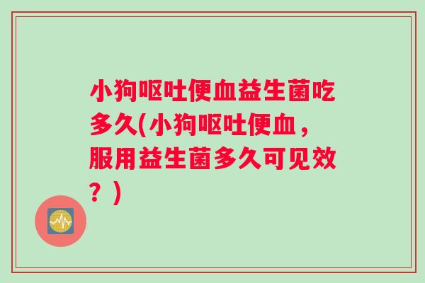 小狗呕吐便血益生菌吃多久(小狗呕吐便血，服用益生菌多久可见效？)
