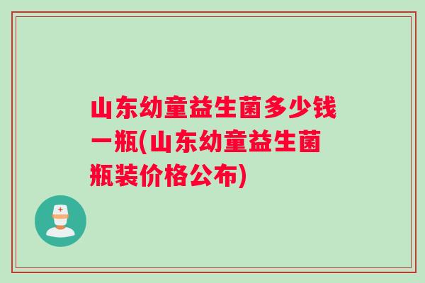 山东幼童益生菌多少钱一瓶(山东幼童益生菌瓶装价格公布) 山东幼童益生菌多少钱一瓶(山东幼童益生菌瓶装价格公布)