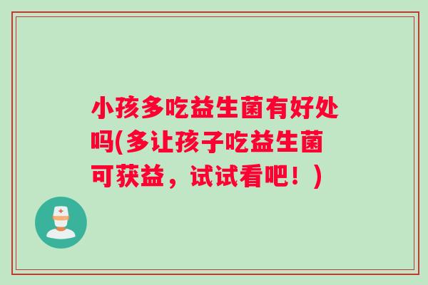 小孩多吃益生菌有好处吗(多让孩子吃益生菌可获益，试试看吧！)