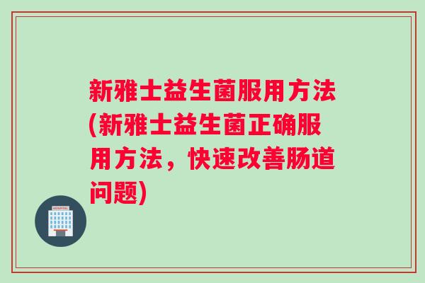 新雅士益生菌服用方法(新雅士益生菌正确服用方法，快速改善肠道问题)