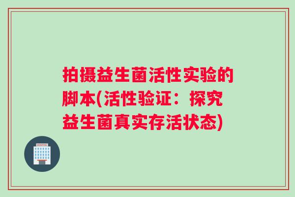 拍摄益生菌活性实验的脚本(活性验证:探究益生菌真实存活状态) 拍摄益生菌活性实验的脚本(活性验证:探究益生菌真实存活状态)