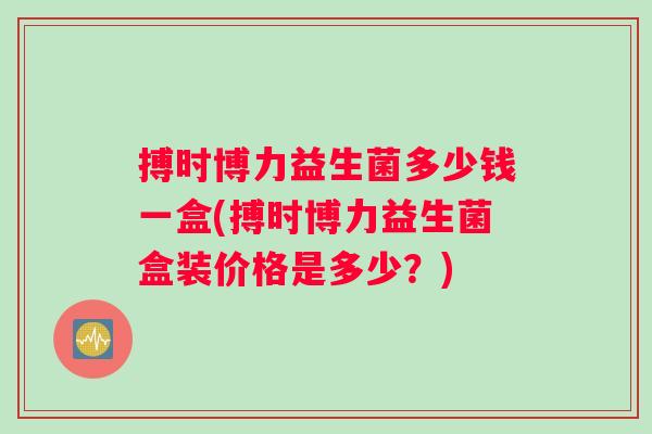搏时博力益生菌多少钱一盒(搏时博力益生菌盒装价格是多少？)