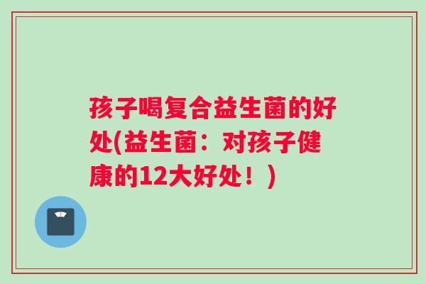 孩子喝复合益生菌的好处(益生菌：对孩子健康的12大好处！)