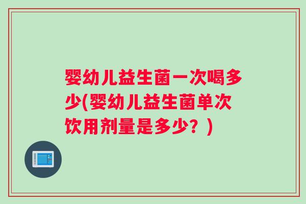 婴幼儿益生菌一次喝多少(婴幼儿益生菌单次饮用剂量是多少？)