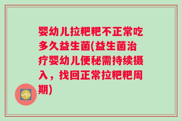 婴幼儿拉粑粑不正常吃多久益生菌(益生菌治疗婴幼儿便秘需持续摄入，找回正常拉粑粑周期)