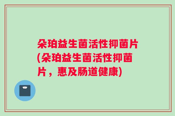 朵珀益生菌活性抑菌片(朵珀益生菌活性抑菌片，惠及肠道健康)