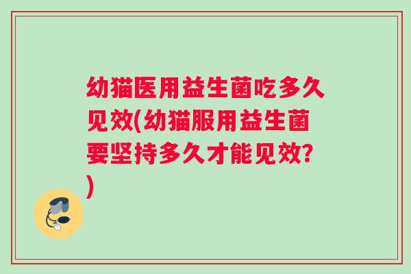 幼猫医用益生菌吃多久见效(幼猫服用益生菌要坚持多久才能见效？)