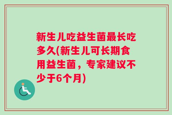 新生儿吃益生菌最长吃多久(新生儿可长期食用益生菌，专家建议不少于6个月)